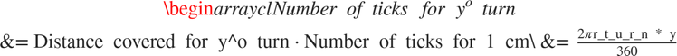 $$\begin{array}{cl} Number\ of\ ticks\ for\ y^o\ turn &= {Distance\ covered\ for\ y^o\ turn}\cdot{Number\ of\ ticks\ for\ 1\ cm}\\ &= \frac{{2}{\pi}{r}{_t}{_u}{_r}{_n}{\ *\ y}}{360}{\* }\cdot\frac{n}{{2}{\pi}{r}}\end{array}$$