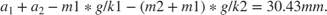 $a_1 + a_2 -m1*g/k1 - (m2+m1)*g/k2 = 30.43 mm.$