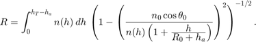 $$ R=\int_0^{h_T-h_a}{n(h)\,dh}\,&#10; \left({{1-\left(\frac{\textstyle n_0\cos\theta_0}{\textstyle&#10; n(h)\left(1+\frac{\textstyle h}{\textstyle&#10; R_0+h_a}\right)}\right)^2}}\right)^{-1/2}.&#10;$$