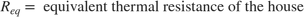 $$R_{eq} = \mbox{ equivalent thermal resistance of the house}$$