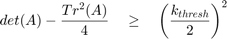 $$ det(A) - \frac{Tr^2(A)}{4} \quad \geq \quad \left( {\frac{k_{thresh}}{2}}&#10;\right)^2 $$